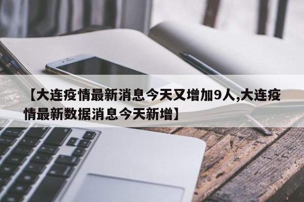 【大连疫情最新消息今天又增加9人,大连疫情最新数据消息今天新增】