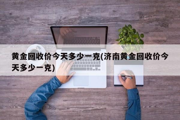 黄金回收价今天多少一克(济南黄金回收价今天多少一克)