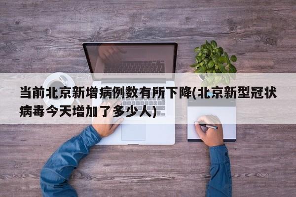 当前北京新增病例数有所下降(北京新型冠状病毒今天增加了多少人)