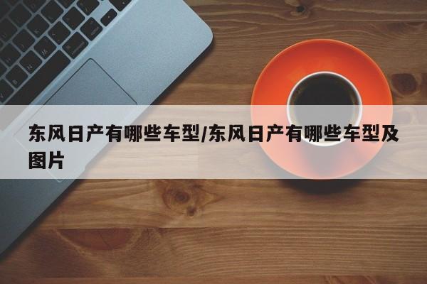 东风日产有哪些车型/东风日产有哪些车型及图片