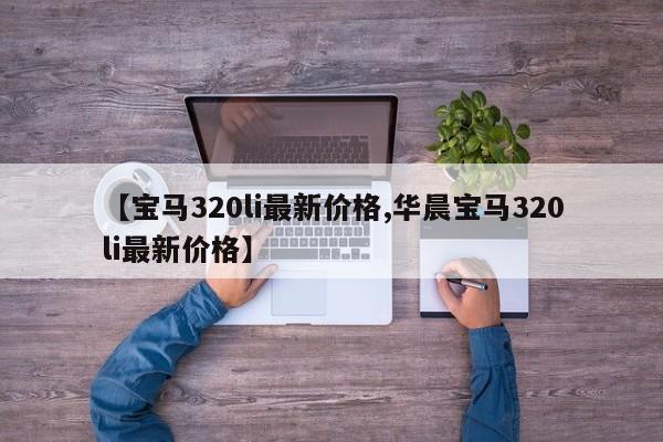 【宝马320li最新价格,华晨宝马320li最新价格】