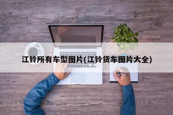 江铃所有车型图片(江铃货车图片大全)