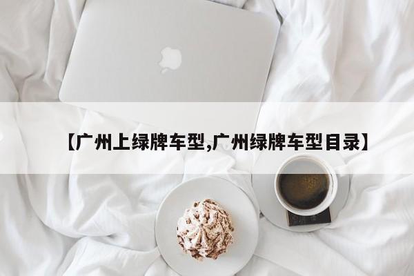 【广州上绿牌车型,广州绿牌车型目录】