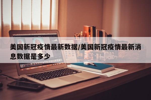 美国新冠疫情最新数据/美国新冠疫情最新消息数据是多少