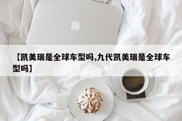 【凯美瑞是全球车型吗,九代凯美瑞是全球车型吗】