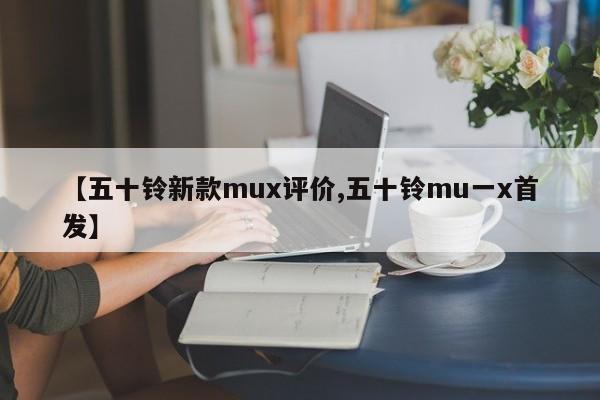 【五十铃新款mux评价,五十铃mu一x首发】