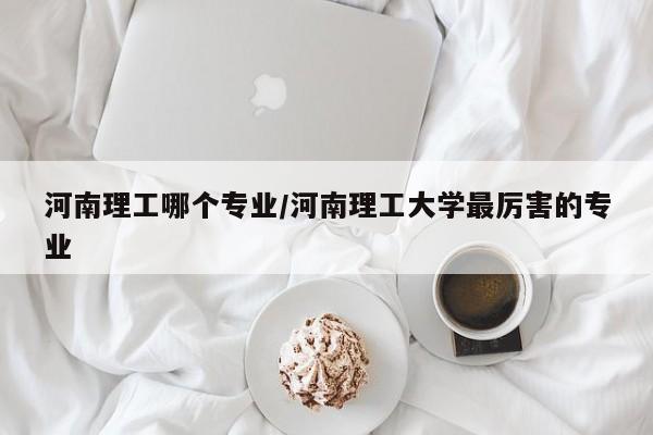 河南理工哪个专业/河南理工大学最厉害的专业