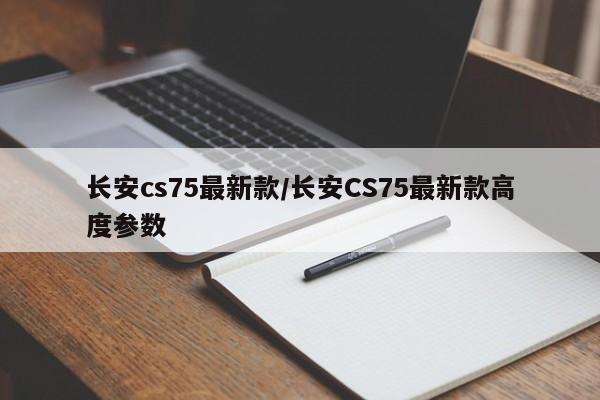 长安cs75最新款/长安CS75最新款高度参数