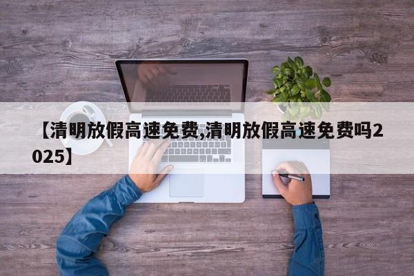 【清明放假高速免费,清明放假高速免费吗2025】