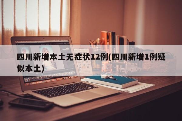 四川新增本土无症状12例(四川新增1例疑似本土)