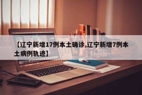 【辽宁新增17例本土确诊,辽宁新增7例本土病例轨迹】
