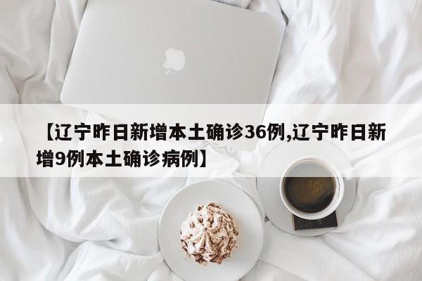 【辽宁昨日新增本土确诊36例,辽宁昨日新增9例本土确诊病例】