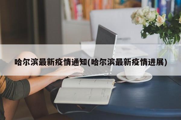 哈尔滨最新疫情通知(哈尔滨最新疫情进展)