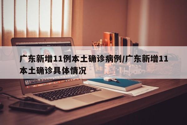 广东新增11例本土确诊病例/广东新增11本土确诊具体情况