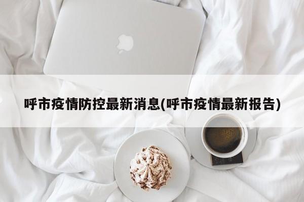 呼市疫情防控最新消息(呼市疫情最新报告)