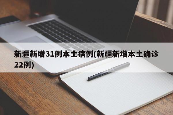 新疆新增31例本土病例(新疆新增本土确诊22例)