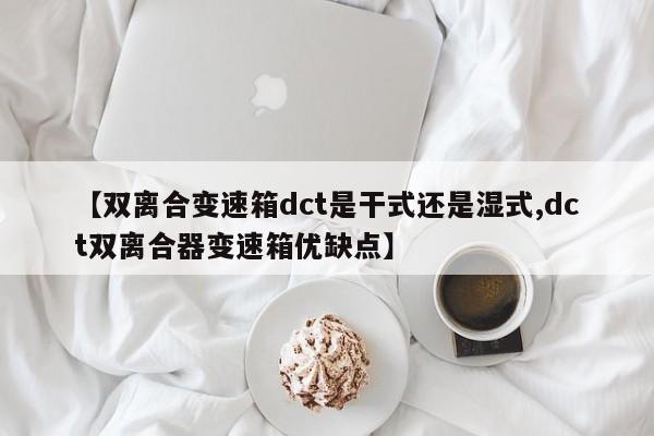 【双离合变速箱dct是干式还是湿式,dct双离合器变速箱优缺点】