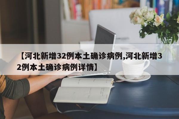 【河北新增32例本土确诊病例,河北新增32例本土确诊病例详情】
