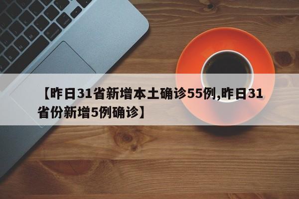 【昨日31省新增本土确诊55例,昨日31省份新增5例确诊】