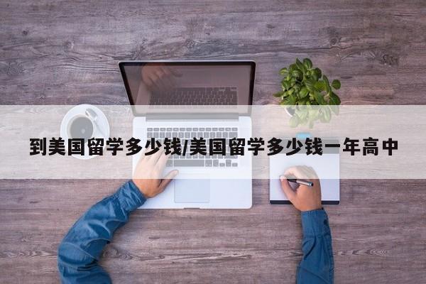 到美国留学多少钱/美国留学多少钱一年高中