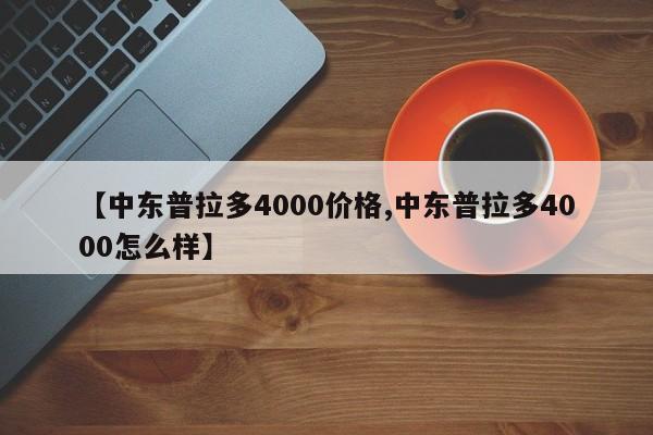 【中东普拉多4000价格,中东普拉多4000怎么样】