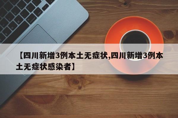 【四川新增3例本土无症状,四川新增3例本土无症状感染者】