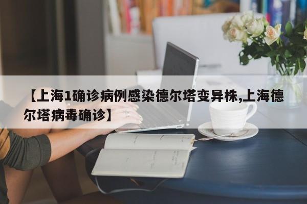 【上海1确诊病例感染德尔塔变异株,上海德尔塔病毒确诊】