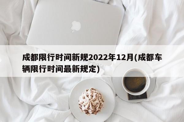 成都限行时间新规2022年12月(成都车辆限行时间最新规定)