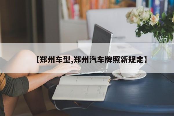 【郑州车型,郑州汽车牌照新规定】