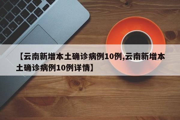 【云南新增本土确诊病例10例,云南新增本土确诊病例10例详情】