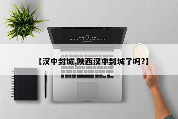【汉中封城,陕西汉中封城了吗?】