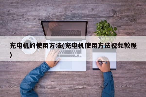 充电机的使用方法(充电机使用方法视频教程)