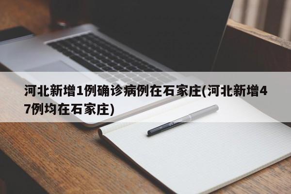 河北新增1例确诊病例在石家庄(河北新增47例均在石家庄)