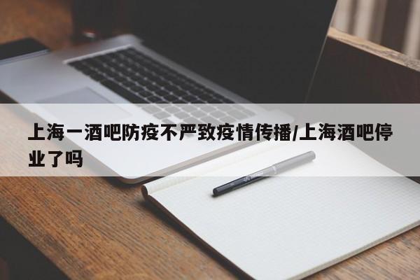 上海一酒吧防疫不严致疫情传播/上海酒吧停业了吗