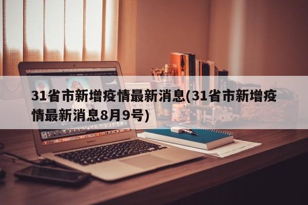 31省市新增疫情最新消息(31省市新增疫情最新消息8月9号)