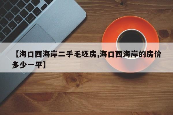 【海口西海岸二手毛坯房,海口西海岸的房价多少一平】