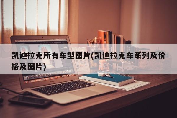 凯迪拉克所有车型图片(凯迪拉克车系列及价格及图片)
