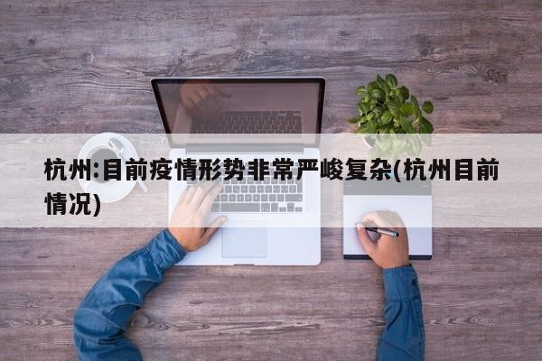 杭州:目前疫情形势非常严峻复杂(杭州目前情况)