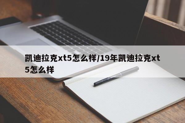 凯迪拉克xt5怎么样/19年凯迪拉克xt5怎么样