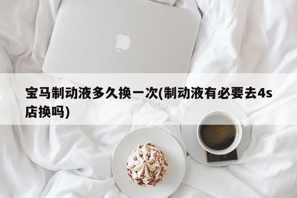 宝马制动液多久换一次(制动液有必要去4s店换吗)