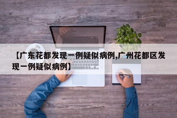 【广东花都发现一例疑似病例,广州花都区发现一例疑似病例】