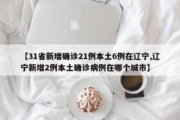 【31省新增确诊21例本土6例在辽宁,辽宁新增2例本土确诊病例在哪个城市】