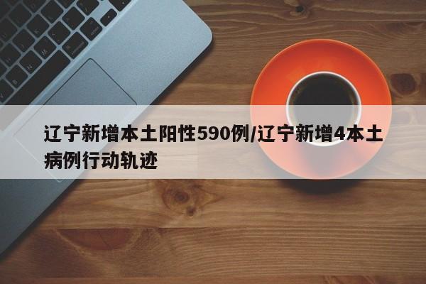 辽宁新增本土阳性590例/辽宁新增4本土病例行动轨迹
