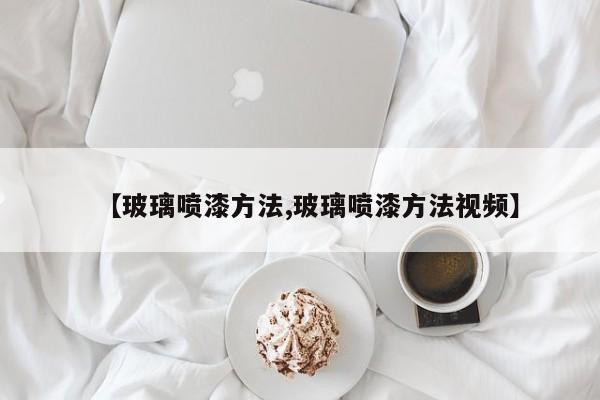 【玻璃喷漆方法,玻璃喷漆方法视频】