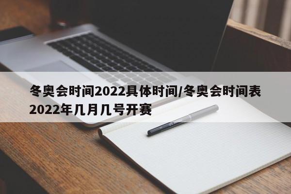 冬奥会时间2022具体时间/冬奥会时间表2022年几月几号开赛