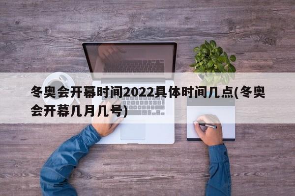 冬奥会开幕时间2022具体时间几点(冬奥会开幕几月几号)