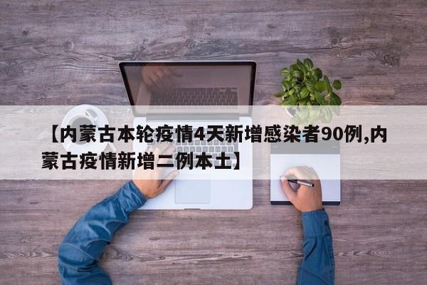 【内蒙古本轮疫情4天新增感染者90例,内蒙古疫情新增二例本土】