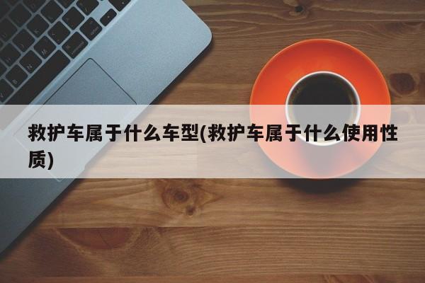 救护车属于什么车型(救护车属于什么使用性质)