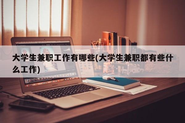 大学生兼职工作有哪些(大学生兼职都有些什么工作)