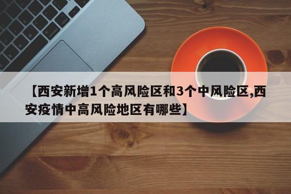【西安新增1个高风险区和3个中风险区,西安疫情中高风险地区有哪些】